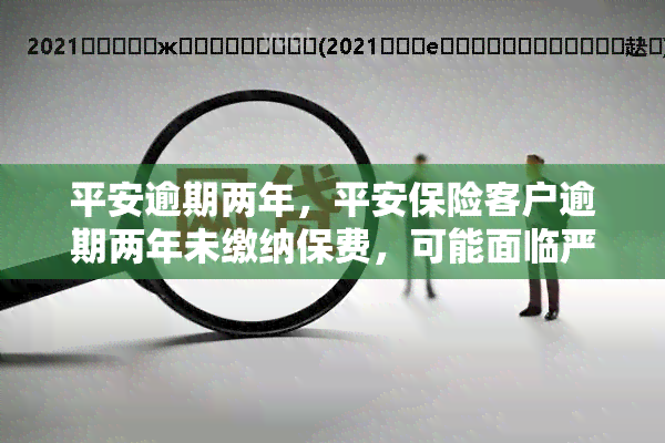 平安逾期两年，平安保险客户逾期两年未缴纳保费，可能面临严重后果