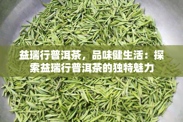 益瑞行普洱茶，品味健生活：探索益瑞行普洱茶的独特魅力