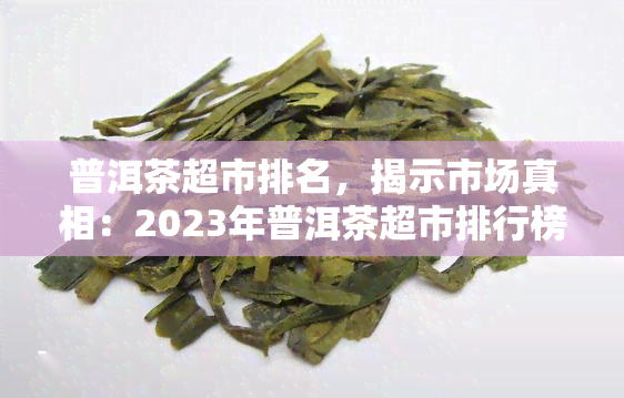 普洱茶超市排名，揭示市场真相：2023年普洱茶超市排行榜