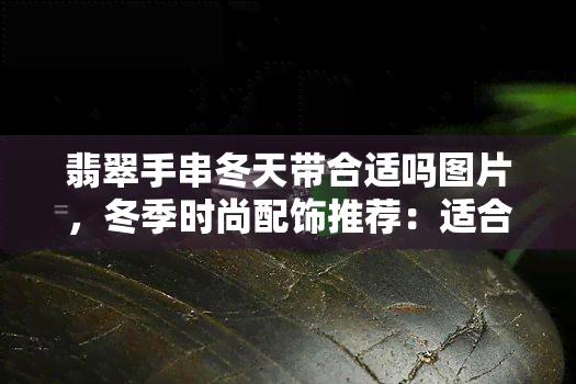 翡翠手串冬天带合适吗图片，冬季时尚配饰推荐：适合佩戴的翡翠手串图片