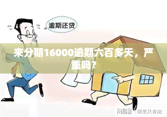 来分期16000逾期六百多天，严重吗？