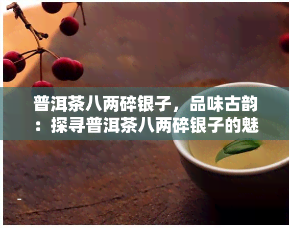 普洱茶八两碎银子，品味古韵：探寻普洱茶八两碎银子的魅力