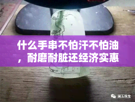 什么手串不怕汗不怕油，耐磨耐脏还经济实惠？