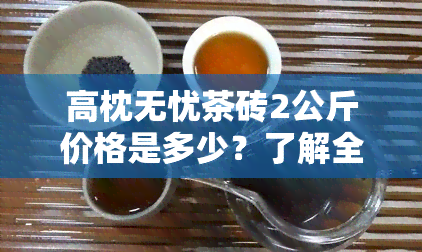 高枕无忧茶砖2公斤价格是多少？了解全网最新行情与96年高枕无忧茶砖价格