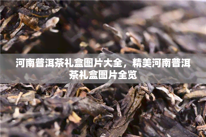 河南普洱茶礼盒图片大全，精美河南普洱茶礼盒图片全览