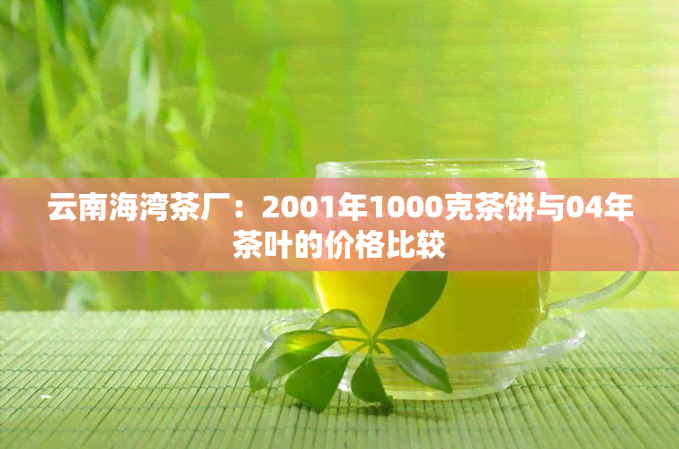 云南海湾茶厂：2001年1000克茶饼与04年茶叶的价格比较