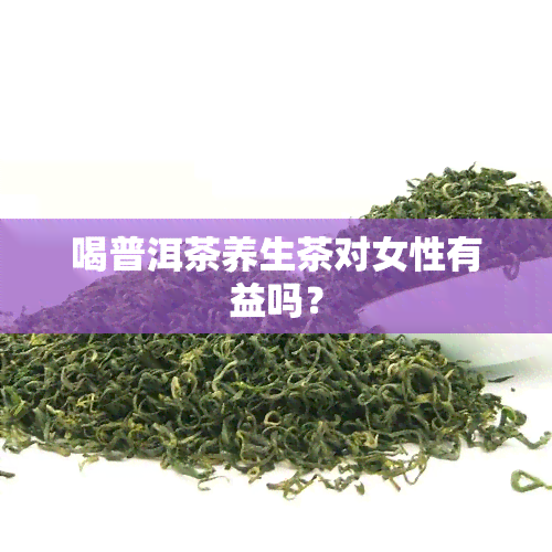 喝普洱茶养生茶对女性有益吗？