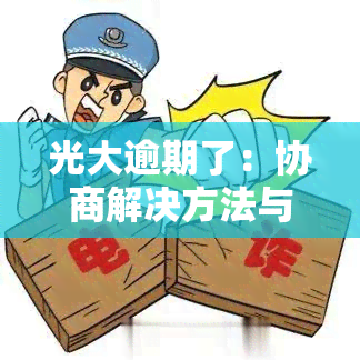 光大逾期了：协商解决方法与忘记还款处理方式