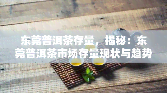 东莞普洱茶存量，揭秘：东莞普洱茶市场存量现状与趋势分析