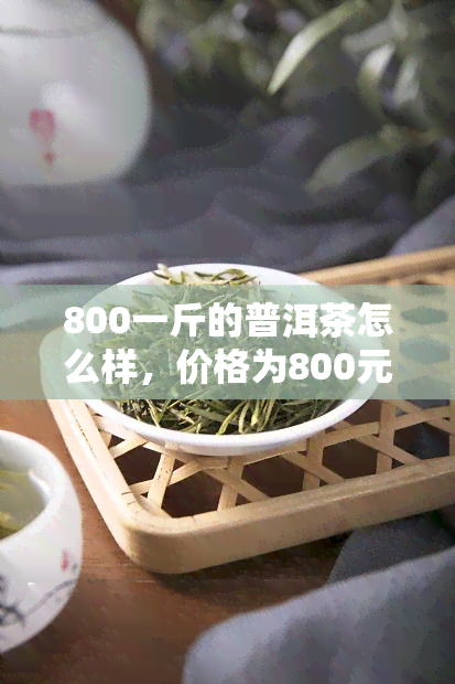 800一斤的普洱茶怎么样，价格为800元/斤的普洱茶，品质如何？