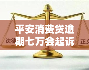 平安消费贷逾期七万会起诉吗，平安消费贷逾期7万元，是否会面临被起诉的风险？