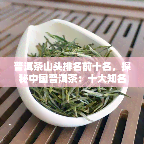 普洱茶山头排名前十名，探秘中国普洱茶：十大知名山头排行榜