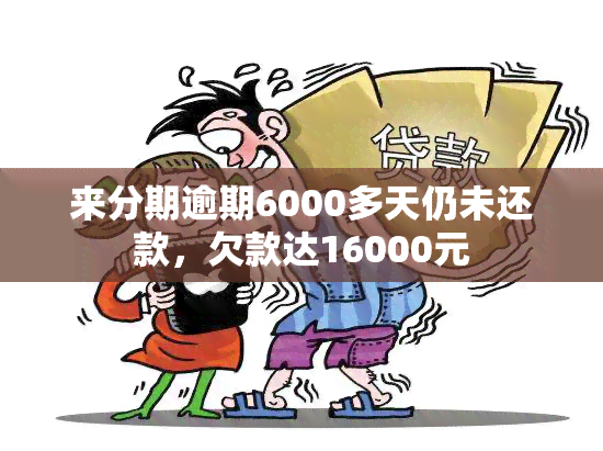 来分期逾期6000多天仍未还款，欠款达16000元