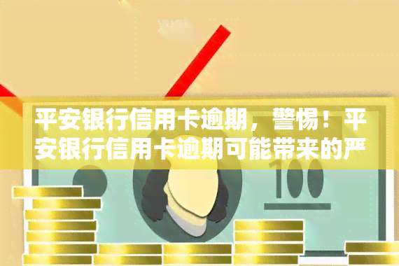 平安银行信用卡逾期，警惕！平安银行信用卡逾期可能带来的严重后果