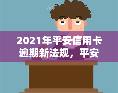 2021年平安信用卡逾期新法规，平安信用卡逾期新法规于2021年生效，了解您的权利和责任