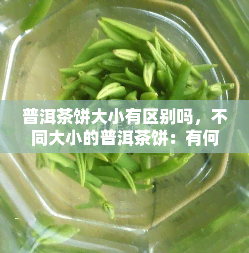 普洱茶饼大小有区别吗，不同大小的普洱茶饼：有何区别？