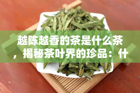 越陈越香的茶是什么茶，揭秘茶叶界的珍品：什么茶叶越陈越香？