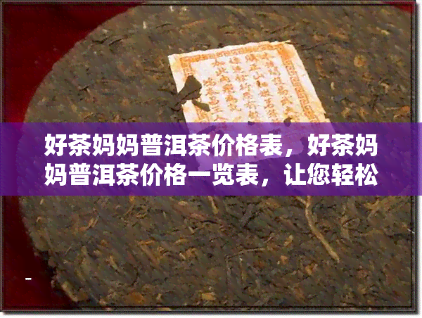 好茶妈妈普洱茶价格表，好茶妈妈普洱茶价格一览表，让您轻松选购心仪茶叶！