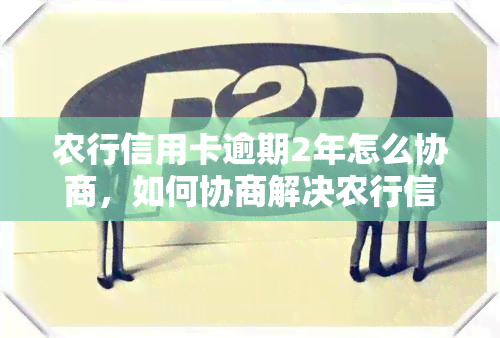 农行信用卡逾期2年怎么协商，如何协商解决农行信用卡逾期两年的问题？