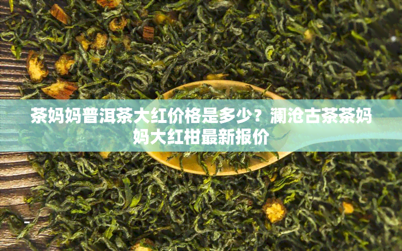 茶妈妈普洱茶大红价格是多少？澜沧古茶茶妈妈大红柑最新报价