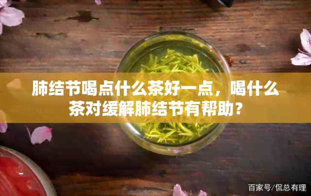 肺结节喝点什么茶好一点，喝什么茶对缓解肺结节有帮助？