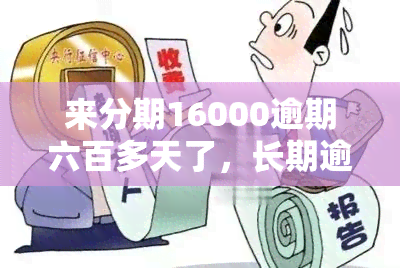 来分期16000逾期六百多天了，长期逾期达六百多天，来分期16000元仍未还清