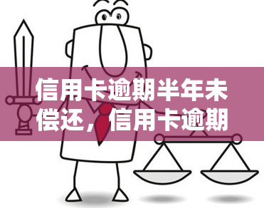 信用卡逾期半年未偿还，信用卡逾期半年未偿还：可能的后果和解决方法