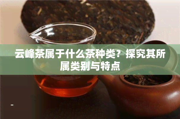 云峰茶属于什么茶种类？探究其所属类别与特点