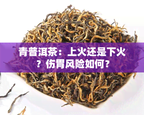 青普洱茶：上火还是下火？伤胃风险如何？