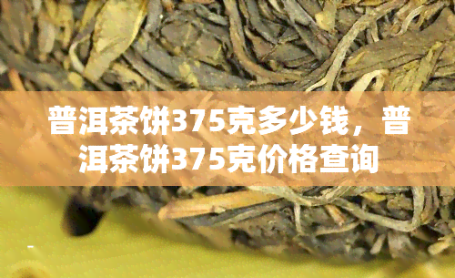 普洱茶饼375克多少钱，普洱茶饼375克价格查询