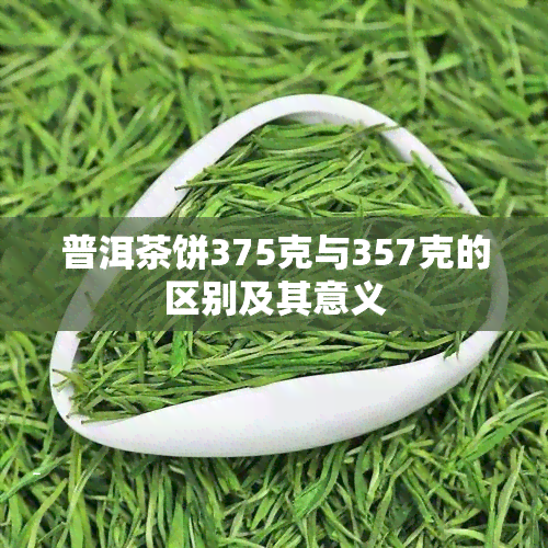 普洱茶饼375克与357克的区别及其意义