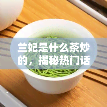 兰妃是什么茶炒的，揭秘热门话题：'兰妃'究竟是什么茶？