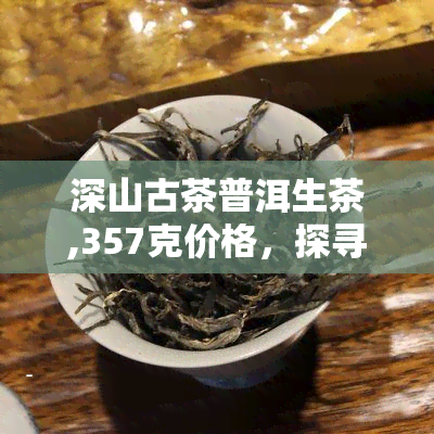 深山古茶普洱生茶,357克价格，探寻深山奥秘：357克古茶普洱生茶的价格解析