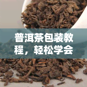 普洱茶包装教程，轻松学会普洱茶包装：详细教程分享