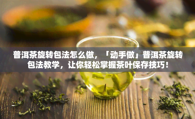 普洱茶旋转包法怎么做，「动手做」普洱茶旋转包法教学，让你轻松掌握茶叶保存技巧！