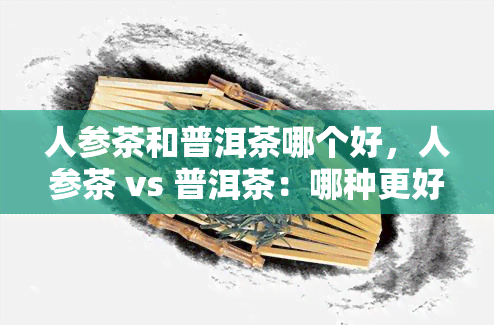 人参茶和普洱茶哪个好，人参茶 vs 普洱茶：哪种更好？