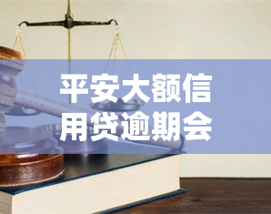 平安大额信用贷逾期会怎么样，警惕！平安大额信用贷逾期可能带来的严重后果