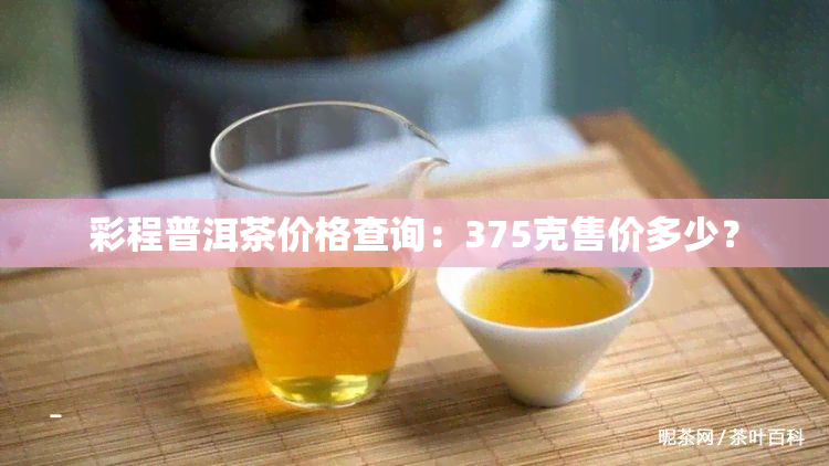 彩程普洱茶价格查询：375克售价多少？