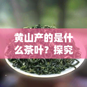 黄山产的是什么茶叶？探究其品种与