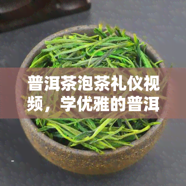 普洱茶泡茶礼仪视频，学优雅的普洱茶泡茶礼仪，看这个视频就对了！