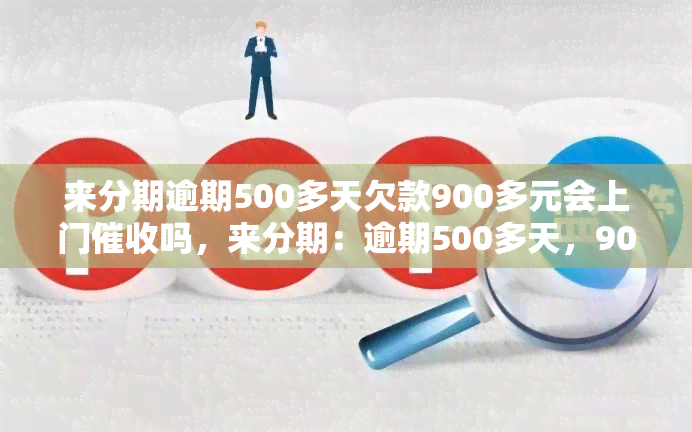 来分期逾期500多天欠款900多元会上门吗，来分期：逾期500多天，900多元欠款是否会面临上门？