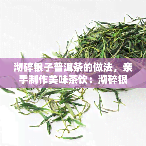 沏碎银子普洱茶的做法，亲手制作美味茶饮：沏碎银子普洱茶的详细步骤