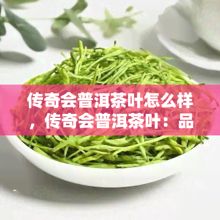 传奇会普洱茶叶怎么样，传奇会普洱茶叶：品质与口感的双重享受