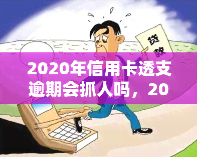 2020年信用卡透支逾期会抓人吗，2020年信用卡透支逾期是否会被抓？