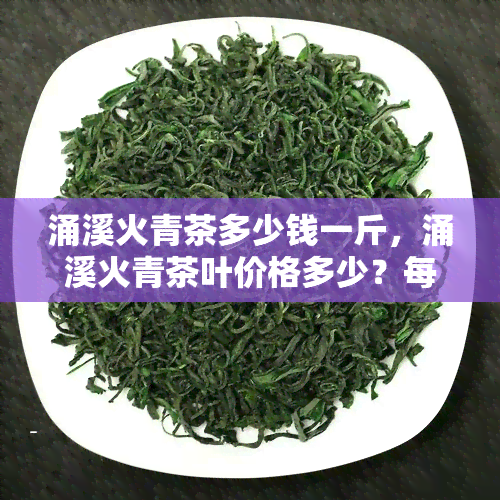 涌溪火青茶多少钱一斤，涌溪火青茶叶价格多少？每斤售价一览