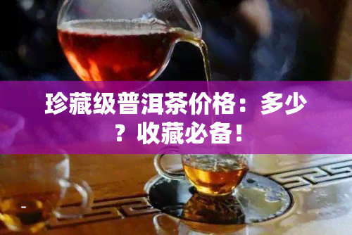 珍藏级普洱茶价格：多少？收藏必备！