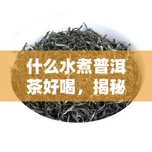 什么水煮普洱茶好喝，揭秘：如何用的水质冲泡出美味的普洱茶？