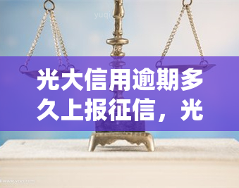 光大信用逾期多久上报，光大信用卡逾期多长时间将被上报至系统？