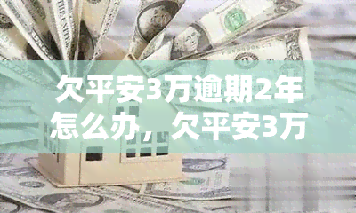 欠平安3万逾期2年怎么办，欠平安3万逾期2年：如何解决?