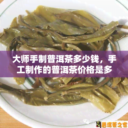 大师手制普洱茶多少钱，手工制作的普洱茶价格是多少？大师作品的价格又是多少呢？